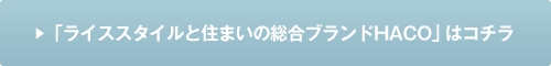 「ライススタイルと住まいの総合ブランドHACO」はコチラ